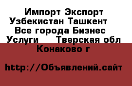 Импорт-Экспорт Узбекистан Ташкент  - Все города Бизнес » Услуги   . Тверская обл.,Конаково г.